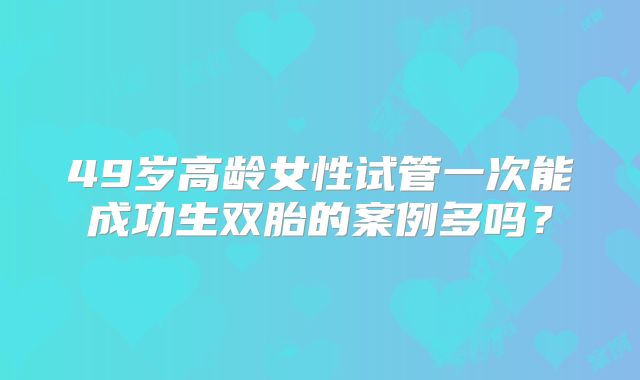 49岁高龄女性试管一次能成功生双胎的案例多吗？