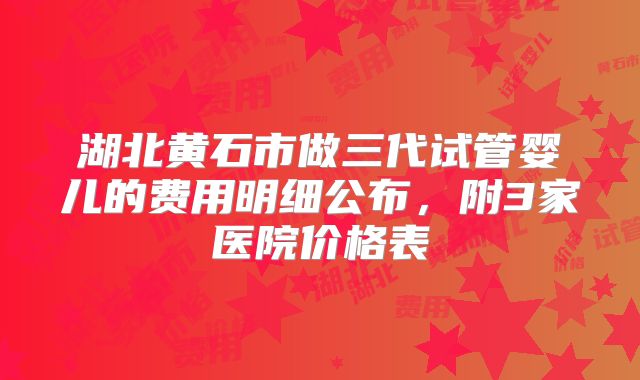 湖北黄石市做三代试管婴儿的费用明细公布，附3家医院价格表