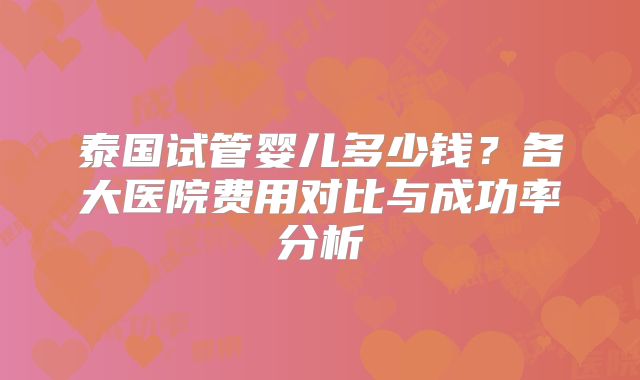 泰国试管婴儿多少钱?各大医院费用对比与成功率分析