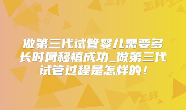 做第三代试管婴儿需要多长时间移植成功_做第三代试管过程是怎样的!