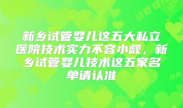 新乡试管婴儿这五大私立医院技术实力不容小觑,新乡试管婴儿技术这五家名单请认准