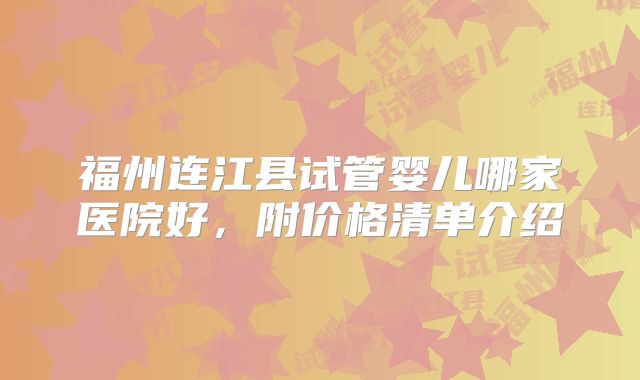 福州连江县试管婴儿哪家医院好,附价格清单介绍
