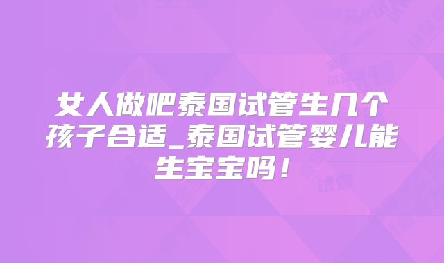 女人做吧泰国试管生几个孩子合适_泰国试管婴儿能生宝宝吗！
