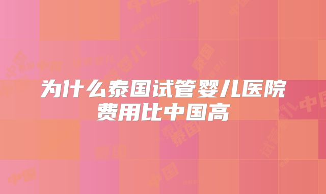 为什么泰国试管婴儿医院费用比中国高