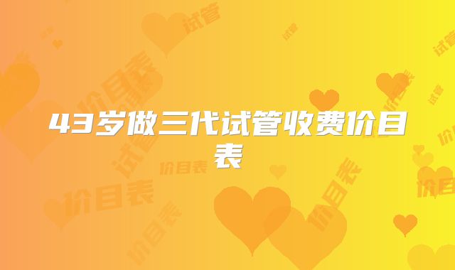43岁做三代试管收费价目表