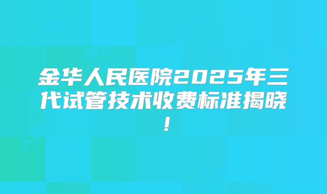 金华人民医院2025年三代试管技术收费标准揭晓!