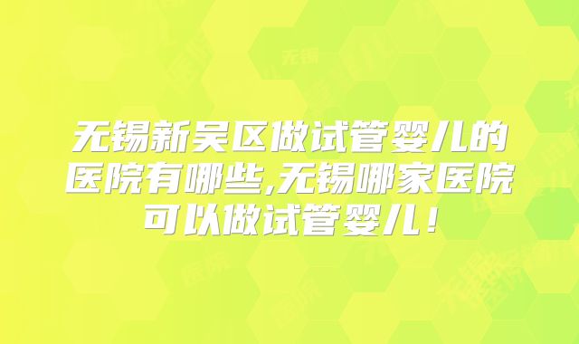 无锡新吴区做试管婴儿的医院有哪些,无锡哪家医院可以做试管婴儿！