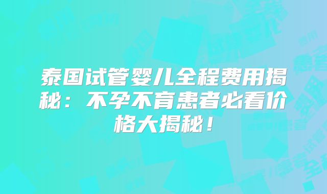 泰国试管婴儿全程费用揭秘:不孕不育患者必看价格大揭秘!
