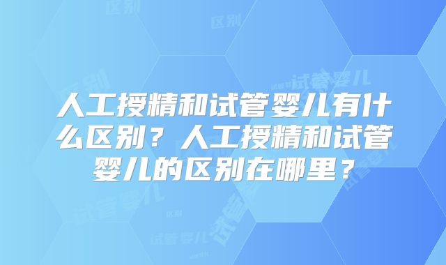 人工授精和试管婴儿有什么区别？人工授精和试管婴儿的区别在哪里？