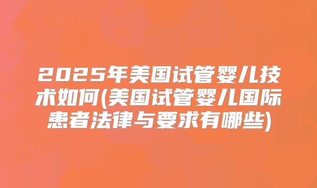 2025年美国试管婴儿技术如何(美国试管婴儿国际患者法律与要求有哪些)