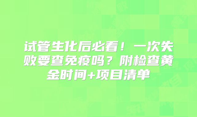 试管生化后必看！一次失败要查免疫吗？附检查黄金时间+项目清单