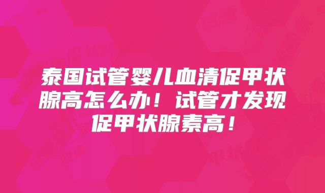 泰国试管婴儿血清促甲状腺高怎么办!试管才发现促甲状腺素高!