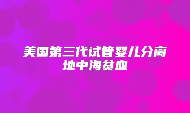 美国第三代试管婴儿分离地中海贫血
