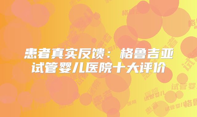 患者真实反馈:格鲁吉亚试管婴儿医院十大评价