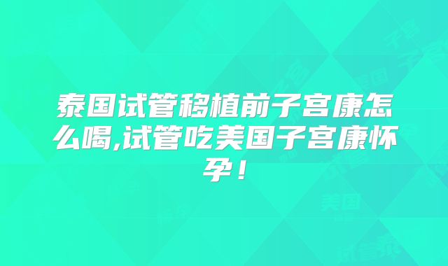 泰国试管移植前子宫康怎么喝,试管吃美国子宫康怀孕！