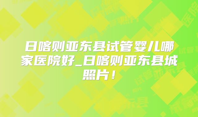 日喀则亚东县试管婴儿哪家医院好_日喀则亚东县城照片!