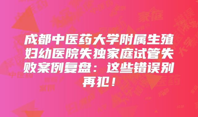 成都中医药大学附属生殖妇幼医院失独家庭试管失败案例复盘：这些错误别再犯！