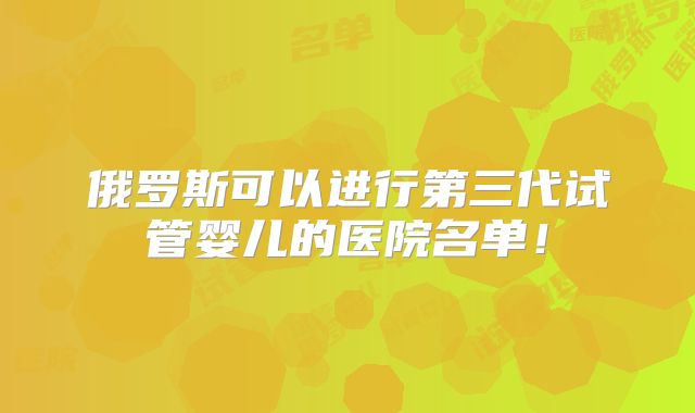 俄罗斯可以进行第三代试管婴儿的医院名单！