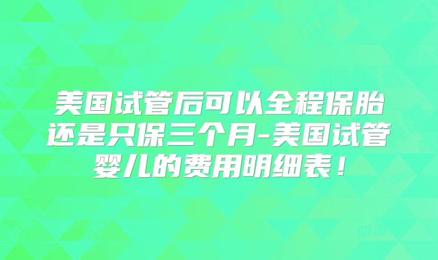 美国试管后可以全程保胎还是只保三个月-美国试管婴儿的费用明细表！