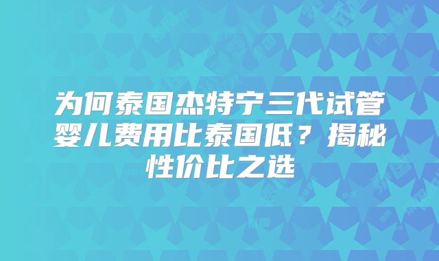 为何泰国杰特宁三代试管婴儿费用比泰国低？揭秘性价比之选