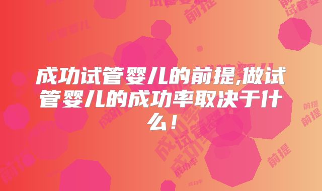 成功试管婴儿的前提,做试管婴儿的成功率取决于什么！