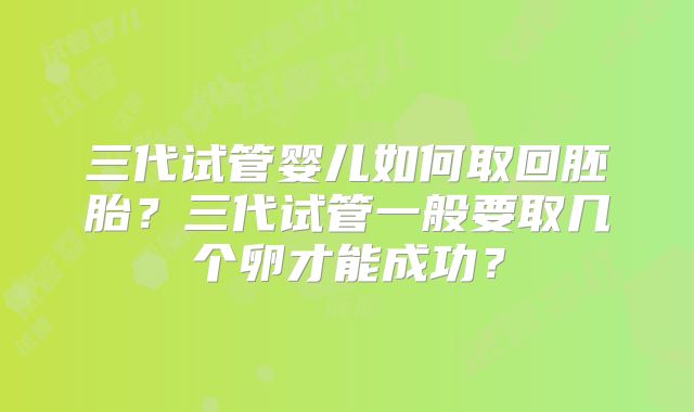 三代试管婴儿如何取回胚胎？三代试管一般要取几个卵才能成功？
