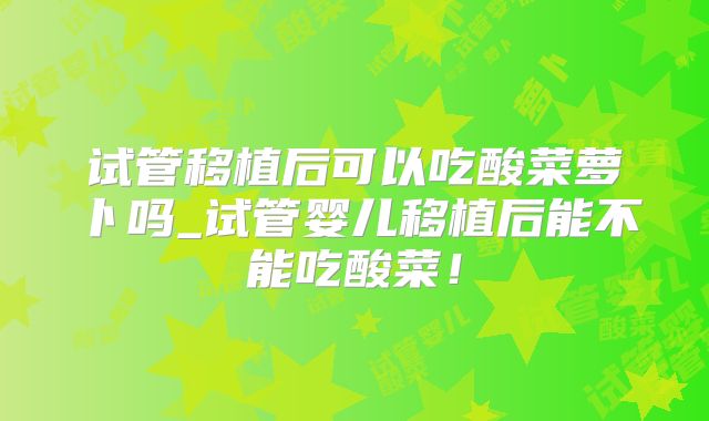 试管移植后可以吃酸菜萝卜吗_试管婴儿移植后能不能吃酸菜!