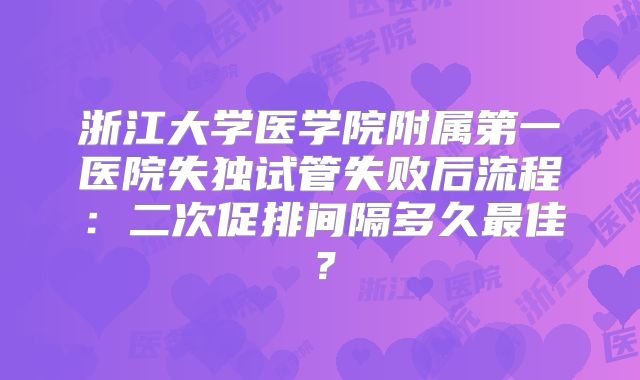 浙江大学医学院附属第一医院失独试管失败后流程:二次促排间隔多久最佳?