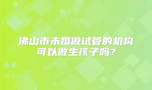 佛山市未婚做试管的机构可以做生孩子吗？