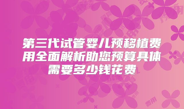 第三代试管婴儿预移植费用全面解析助您预算具体需要多少钱花费