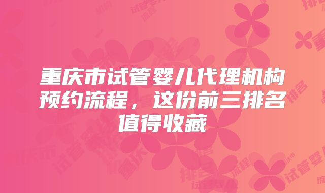 重庆市试管婴儿代理机构预约流程,这份前三排名值得收藏