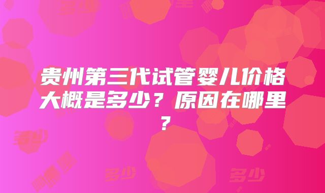贵州第三代试管婴儿价格大概是多少?原因在哪里?