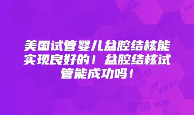 美国试管婴儿盆腔结核能实现良好的！盆腔结核试管能成功吗！