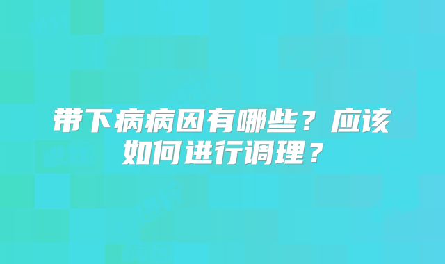带下病病因有哪些?应该如何进行调理?