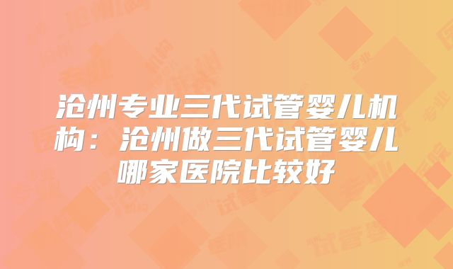 沧州专业三代试管婴儿机构：沧州做三代试管婴儿哪家医院比较好