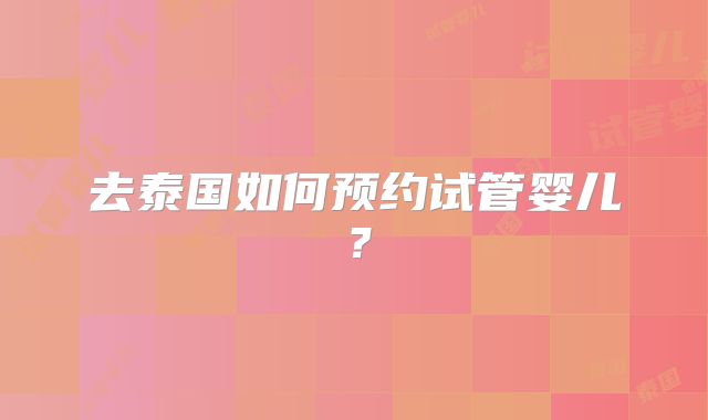 去泰国如何预约试管婴儿？
