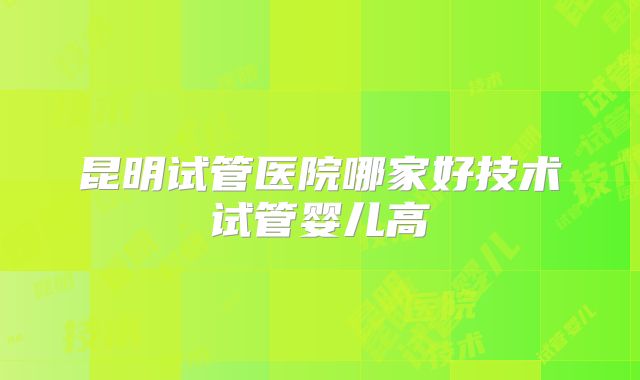 昆明试管医院哪家好技术试管婴儿高