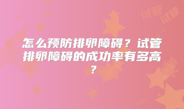 怎么预防排卵障碍?试管排卵障碍的成功率有多高?
