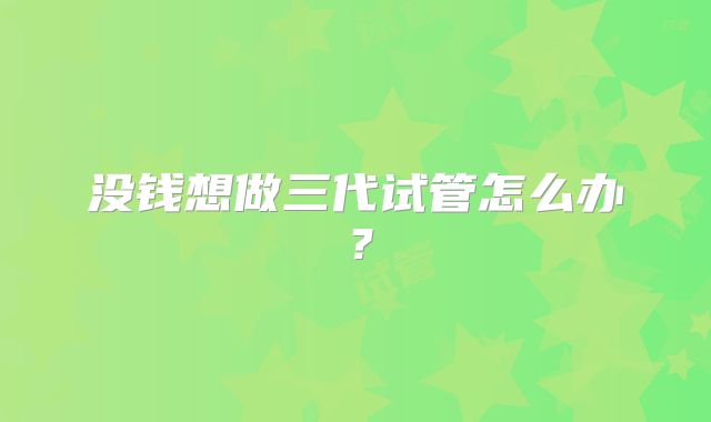 没钱想做三代试管怎么办?