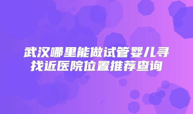 武汉哪里能做试管婴儿寻找近医院位置推荐查询