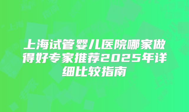 上海试管婴儿医院哪家做得好专家推荐2025年详细比较指南