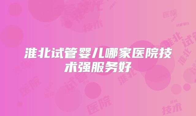 淮北试管婴儿哪家医院技术强服务好