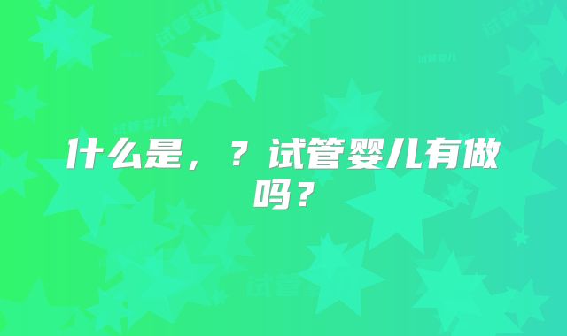 什么是,?试管婴儿有做吗?