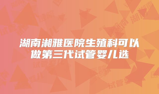 湖南湘雅医院生殖科可以做第三代试管婴儿选