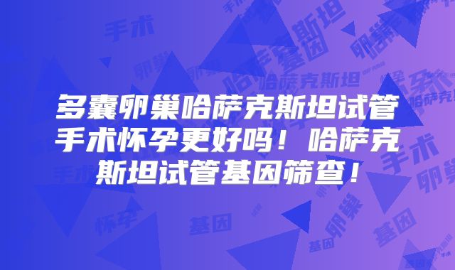 多囊卵巢哈萨克斯坦试管手术怀孕更好吗!哈萨克斯坦试管基因筛查!