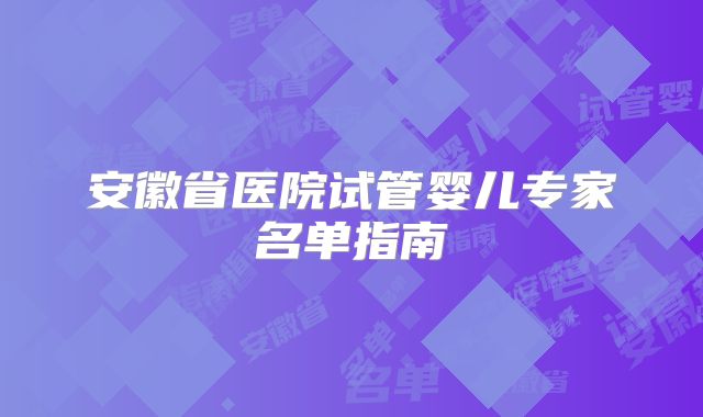 安徽省医院试管婴儿专家名单指南