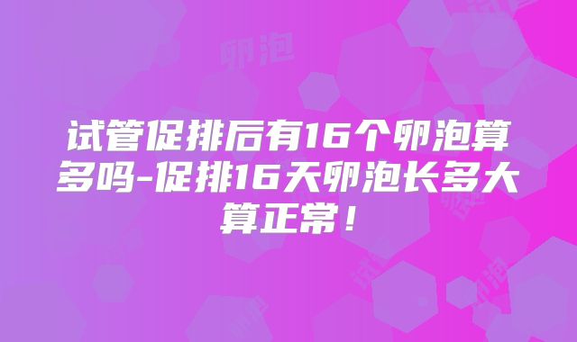 试管促排后有16个卵泡算多吗-促排16天卵泡长多大算正常!