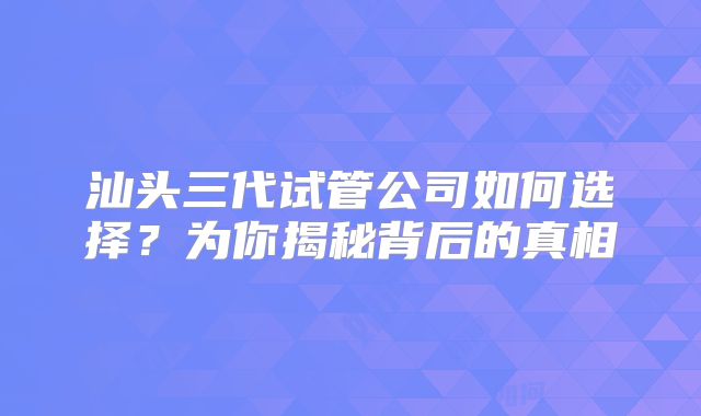 汕头三代试管公司如何选择?为你揭秘背后的真相