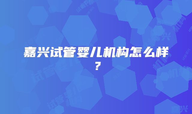 嘉兴试管婴儿机构怎么样？