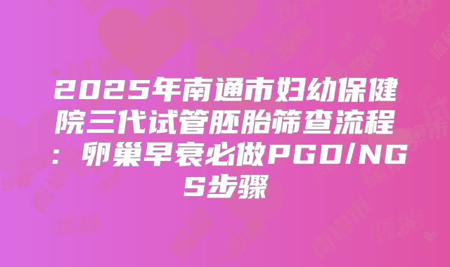 2025年南通市妇幼保健院三代试管胚胎筛查流程:卵巢早衰必做PGD/NGS步骤